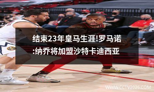 结束23年皇马生涯!罗马诺:纳乔将加盟沙特卡迪西亚