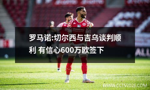 罗马诺:切尔西与吉乌谈判顺利 有信心600万欧签下