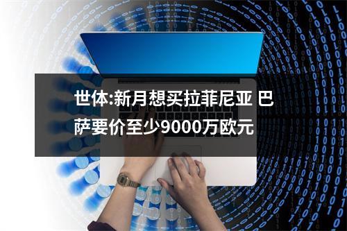 世体:新月想买拉菲尼亚 巴萨要价至少9000万欧元