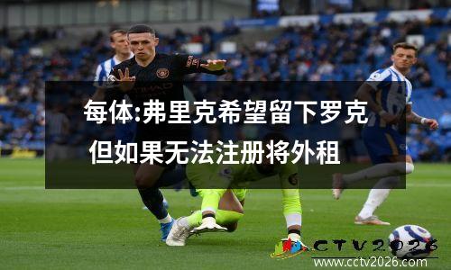 每体:弗里克希望留下罗克 但如果无法注册将外租