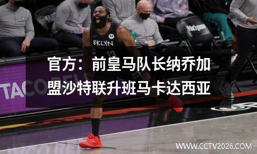 官方：前皇马队长纳乔加盟沙特联升班马卡达西亚