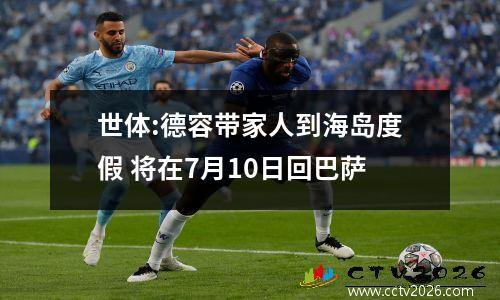 世体:德容带家人到海岛度假 将在7月10日回巴萨