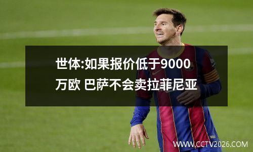 世体:如果报价低于9000万欧 巴萨不会卖拉菲尼亚