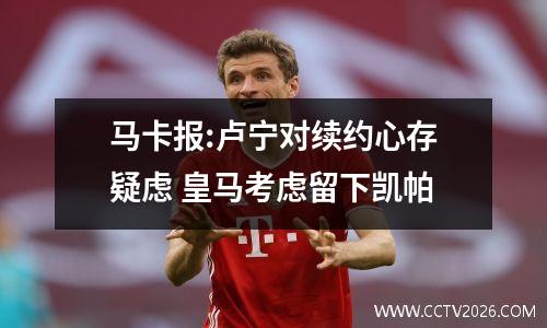 马卡报:卢宁对续约心存疑虑 皇马考虑留下凯帕