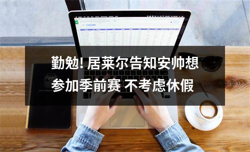 勤勉! 居莱尔告知安帅想参加季前赛 不考虑休假