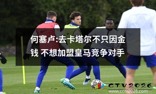 何塞卢:去卡塔尔不只因金钱 不想加盟皇马竞争对手