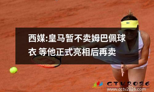 西媒:皇马暂不卖姆巴佩球衣 等他正式亮相后再卖