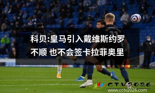 科贝:皇马引入戴维斯约罗不顺 也不会签卡拉菲奥里