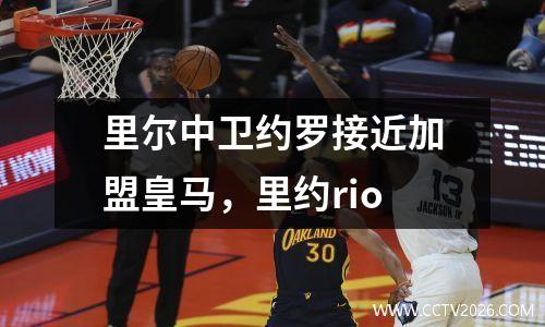里尔中卫约罗接近加盟皇马，里约rio