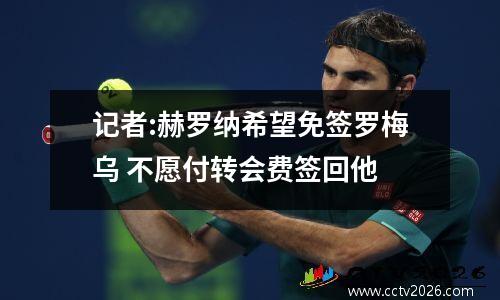 记者:赫罗纳希望免签罗梅乌 不愿付转会费签回他