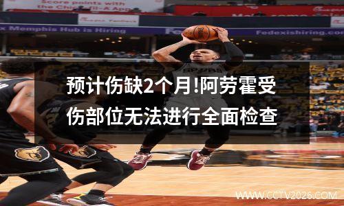 预计伤缺2个月!阿劳霍受伤部位无法进行全面检查