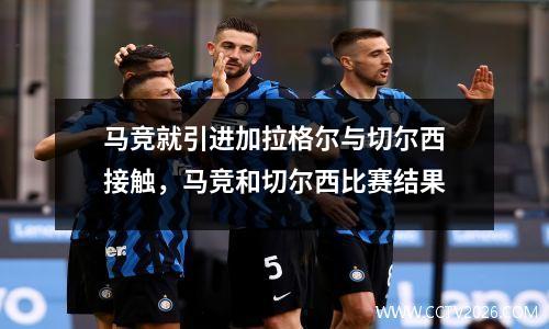 马竞就引进加拉格尔与切尔西接触，马竞和切尔西比赛结果