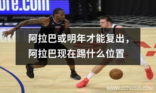 阿拉巴或明年才能复出，阿拉巴现在踢什么位置