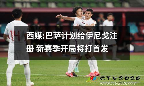 西媒:巴萨计划给伊尼戈注册 新赛季开局将打首发