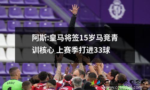 阿斯:皇马将签15岁马竞青训核心 上赛季打进33球