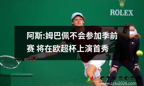阿斯:姆巴佩不会参加季前赛 将在欧超杯上演首秀