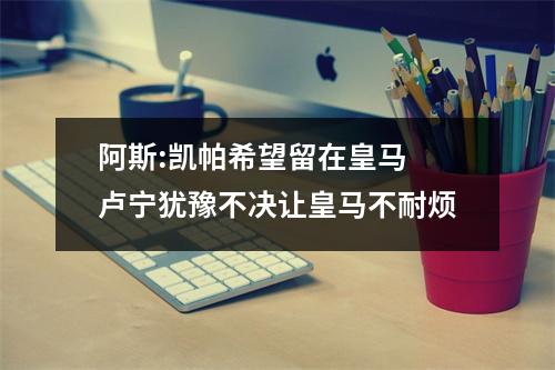 阿斯:凯帕希望留在皇马 卢宁犹豫不决让皇马不耐烦