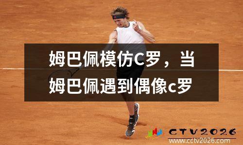 姆巴佩模仿C罗，当姆巴佩遇到偶像c罗