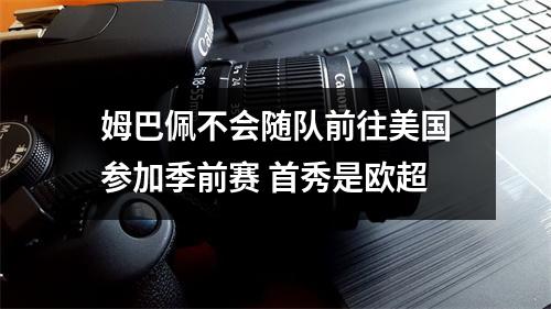 姆巴佩不会随队前往美国参加季前赛 首秀是欧超