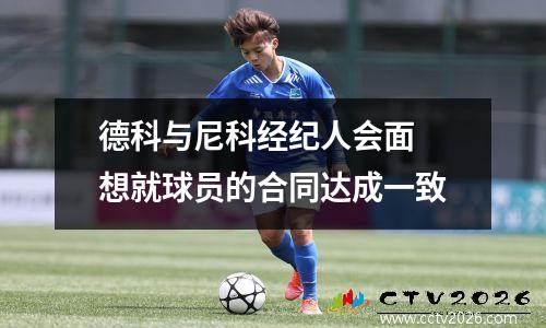 德科与尼科经纪人会面 想就球员的合同达成一致