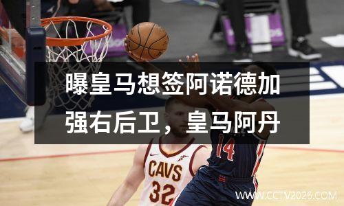 曝皇马想签阿诺德加强右后卫，皇马阿丹