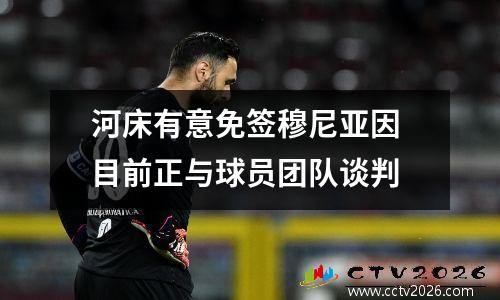 河床有意免签穆尼亚因 目前正与球员团队谈判