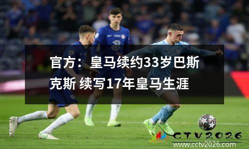 官方：皇马续约33岁巴斯克斯 续写17年皇马生涯