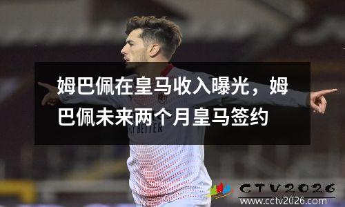 姆巴佩在皇马收入曝光，姆巴佩未来两个月皇马签约