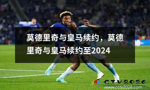 莫德里奇与皇马续约，莫德里奇与皇马续约至2024