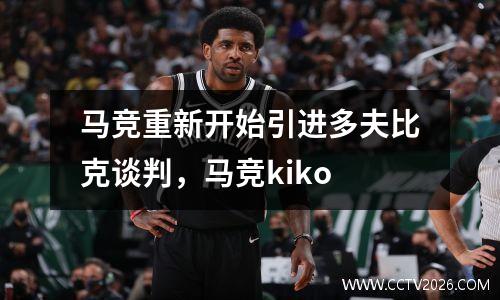 马竞重新开始引进多夫比克谈判，马竞kiko