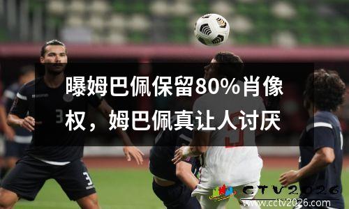 曝姆巴佩保留80%肖像权，姆巴佩真让人讨厌
