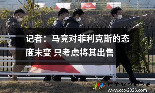 记者：马竞对菲利克斯的态度未变 只考虑将其出售