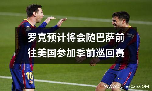 罗克预计将会随巴萨前往美国参加季前巡回赛