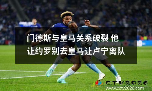 门德斯与皇马关系破裂 他让约罗别去皇马让卢宁离队