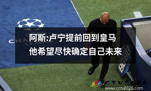 阿斯:卢宁提前回到皇马 他希望尽快确定自己未来