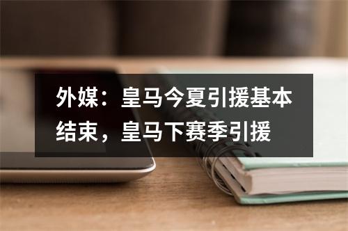 外媒：皇马今夏引援基本结束，皇马下赛季引援