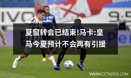 夏窗转会已结束!马卡:皇马今夏预计不会再有引援
