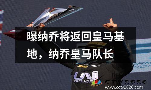 曝纳乔将返回皇马基地，纳乔皇马队长