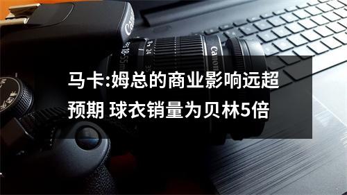 马卡:姆总的商业影响远超预期 球衣销量为贝林5倍