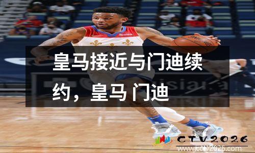 皇马接近与门迪续约，皇马 门迪