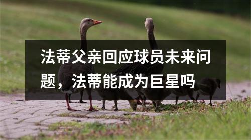 法蒂父亲回应球员未来问题，法蒂能成为巨星吗