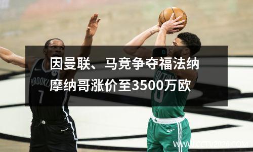 因曼联、马竞争夺福法纳 摩纳哥涨价至3500万欧