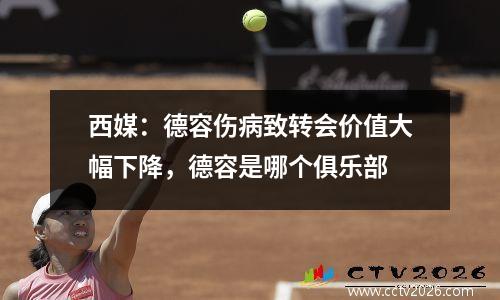 西媒：德容伤病致转会价值大幅下降，德容是哪个俱乐部