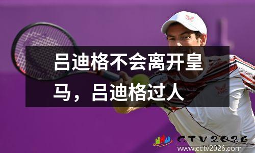 吕迪格不会离开皇马，吕迪格过人
