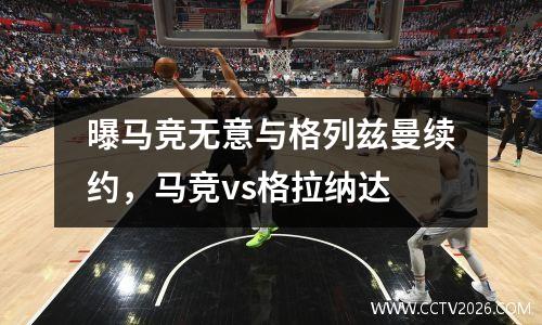曝马竞无意与格列兹曼续约，马竞vs格拉纳达