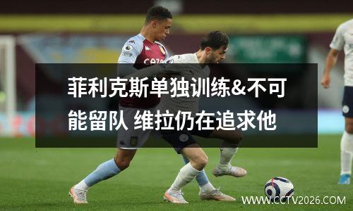 菲利克斯单独训练&不可能留队 维拉仍在追求他
