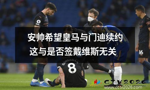 安帅希望皇马与门迪续约 这与是否签戴维斯无关