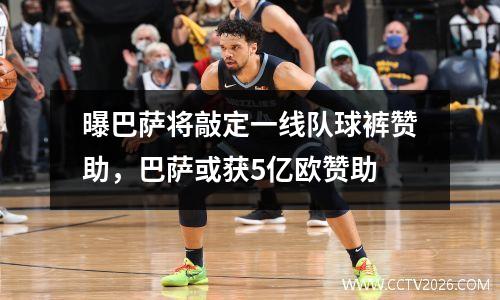 曝巴萨将敲定一线队球裤赞助，巴萨或获5亿欧赞助