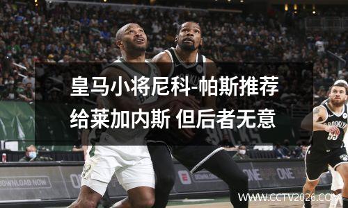 皇马小将尼科-帕斯推荐给莱加内斯 但后者无意
