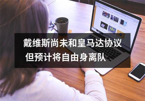 戴维斯尚未和皇马达协议 但预计将自由身离队